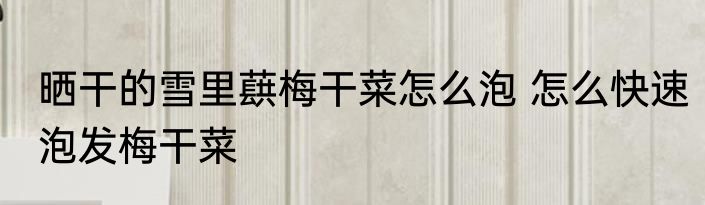晒干的雪里蕻梅干菜怎么泡 怎么快速泡发梅干菜