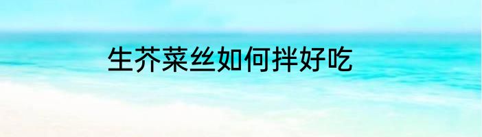 生芥菜丝如何拌好吃
