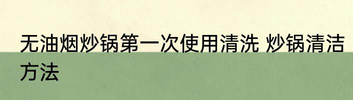 无油烟炒锅第一次使用清洗 炒锅清洁方法