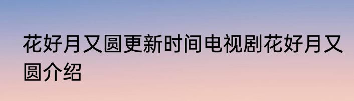 花好月又圆更新时间电视剧花好月又圆介绍