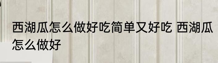 西湖瓜怎么做好吃简单又好吃 西湖瓜怎么做好