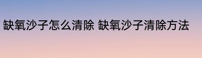 缺氧沙子怎么清除 缺氧沙子清除方法