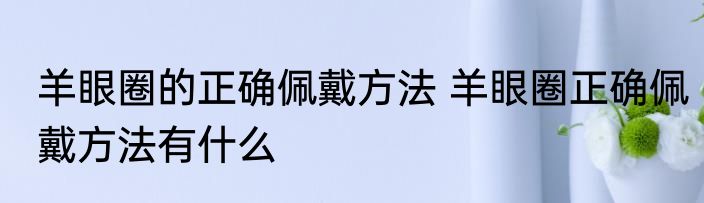 羊眼圈的正确佩戴方法 羊眼圈正确佩戴方法有什么