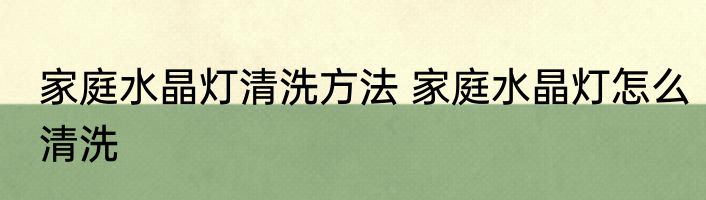 家庭水晶灯清洗方法 家庭水晶灯怎么清洗