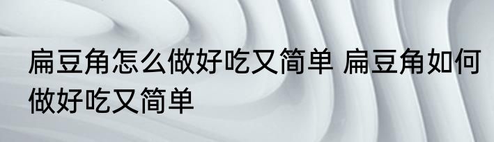 扁豆角怎么做好吃又简单 扁豆角如何做好吃又简单