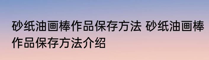 砂纸油画棒作品保存方法 砂纸油画棒作品保存方法介绍