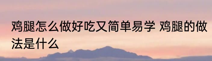 鸡腿怎么做好吃又简单易学 鸡腿的做法是什么