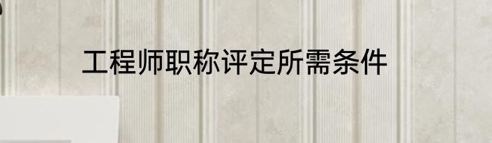 工程师职称评定所需条件