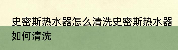 史密斯热水器怎么清洗史密斯热水器如何清洗