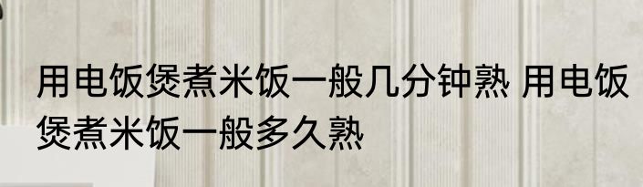 用电饭煲煮米饭一般几分钟熟 用电饭煲煮米饭一般多久熟