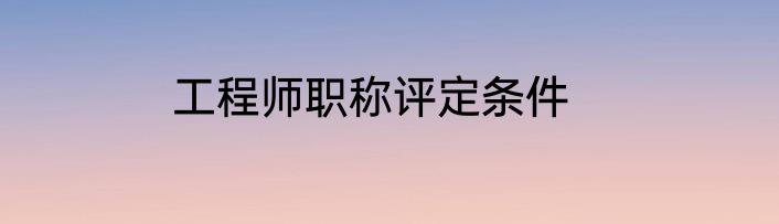 工程师职称评定条件