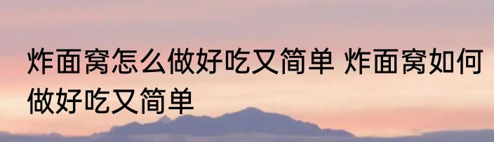 炸面窝怎么做好吃又简单 炸面窝如何做好吃又简单