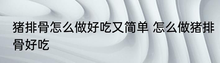猪排骨怎么做好吃又简单 怎么做猪排骨好吃