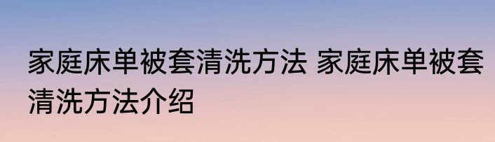 家庭床单被套清洗方法 家庭床单被套清洗方法介绍