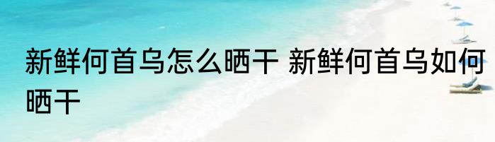 新鲜何首乌怎么晒干 新鲜何首乌如何晒干