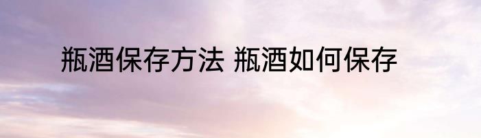 瓶酒保存方法 瓶酒如何保存