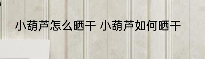 小葫芦怎么晒干 小葫芦如何晒干
