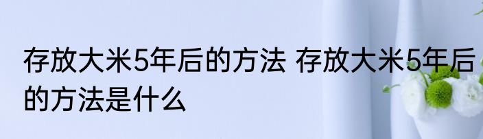存放大米5年后的方法 存放大米5年后的方法是什么