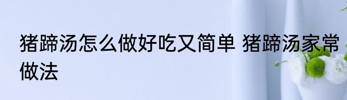 猪蹄汤怎么做好吃又简单 猪蹄汤家常做法