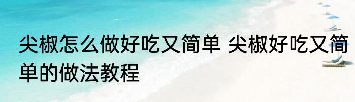 尖椒怎么做好吃又简单 尖椒好吃又简单的做法教程