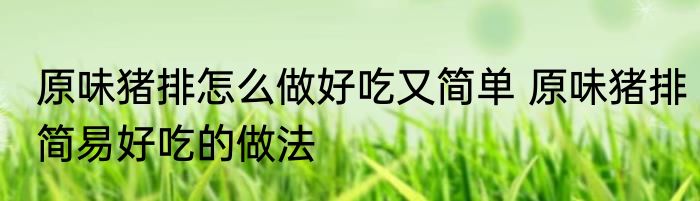 原味猪排怎么做好吃又简单 原味猪排简易好吃的做法
