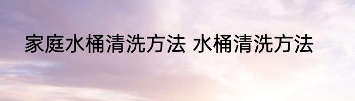 家庭水桶清洗方法 水桶清洗方法