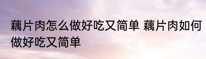 藕片肉怎么做好吃又简单 藕片肉如何做好吃又简单