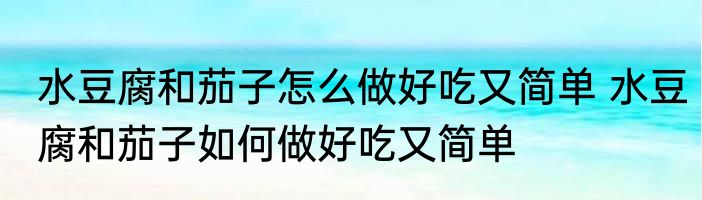 水豆腐和茄子怎么做好吃又简单 水豆腐和茄子如何做好吃又简单