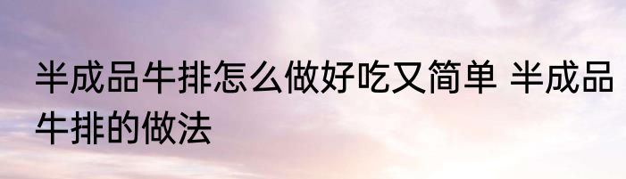 半成品牛排怎么做好吃又简单 半成品牛排的做法