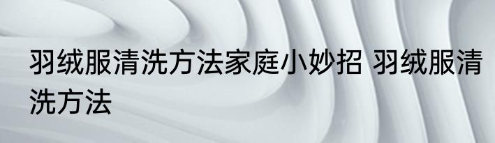 羽绒服清洗方法家庭小妙招 羽绒服清洗方法