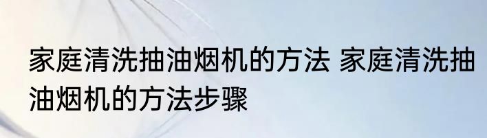 家庭清洗抽油烟机的方法 家庭清洗抽油烟机的方法步骤