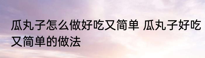 瓜丸子怎么做好吃又简单 瓜丸子好吃又简单的做法