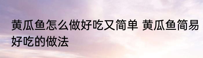 黄瓜鱼怎么做好吃又简单 黄瓜鱼简易好吃的做法