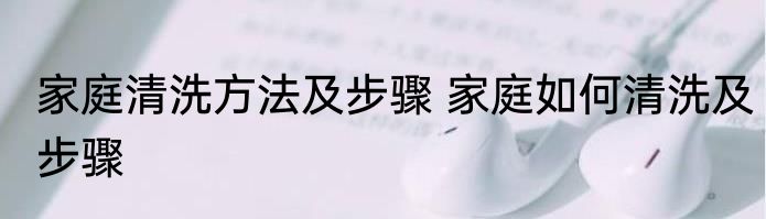 家庭清洗方法及步骤 家庭如何清洗及步骤