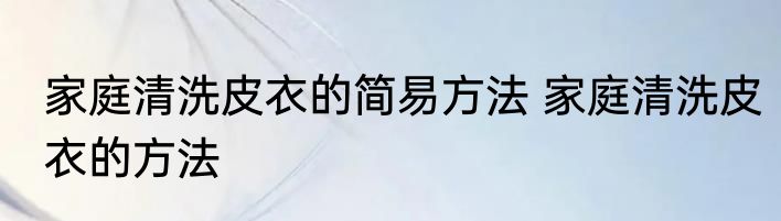 家庭清洗皮衣的简易方法 家庭清洗皮衣的方法