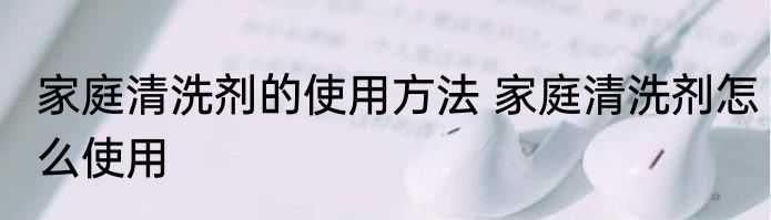 家庭清洗剂的使用方法 家庭清洗剂怎么使用
