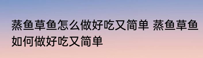 蒸鱼草鱼怎么做好吃又简单 蒸鱼草鱼如何做好吃又简单