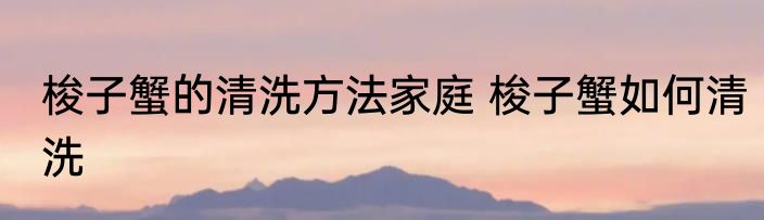 梭子蟹的清洗方法家庭 梭子蟹如何清洗