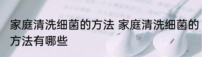 家庭清洗细菌的方法 家庭清洗细菌的方法有哪些