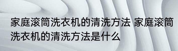 家庭滚筒洗衣机的清洗方法 家庭滚筒洗衣机的清洗方法是什么