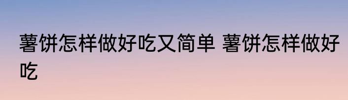 薯饼怎样做好吃又简单 薯饼怎样做好吃