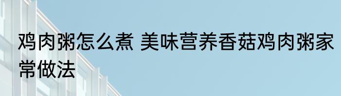 鸡肉粥怎么煮 美味营养香菇鸡肉粥家常做法