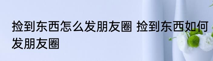 捡到东西怎么发朋友圈 捡到东西如何发朋友圈