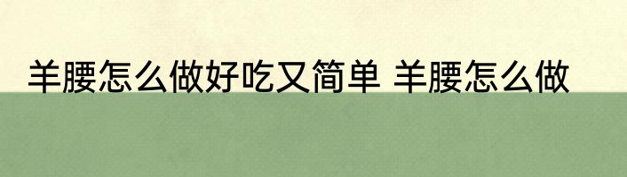 羊腰怎么做好吃又简单 羊腰怎么做