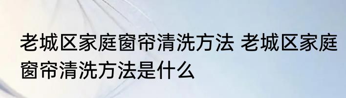 老城区家庭窗帘清洗方法 老城区家庭窗帘清洗方法是什么