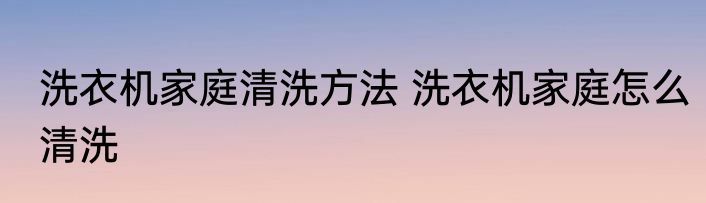洗衣机家庭清洗方法 洗衣机家庭怎么清洗