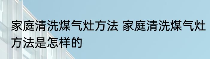 家庭清洗煤气灶方法 家庭清洗煤气灶方法是怎样的