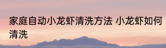 家庭自动小龙虾清洗方法 小龙虾如何清洗