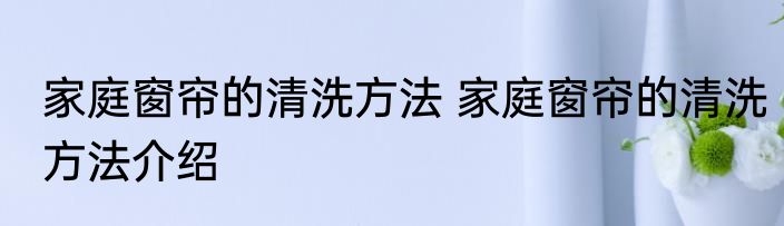 家庭窗帘的清洗方法 家庭窗帘的清洗方法介绍