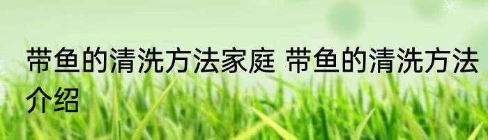 带鱼的清洗方法家庭 带鱼的清洗方法介绍